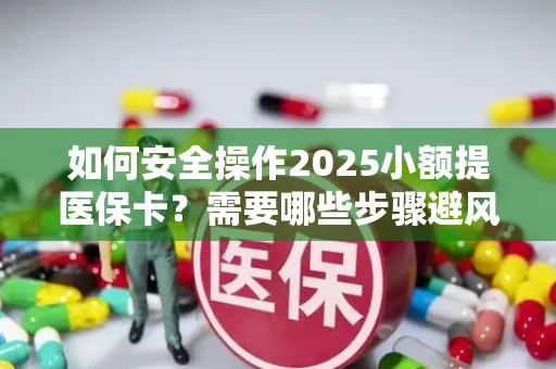 如何安全操作2025小额提医保卡？需要哪些步骤避风险？
