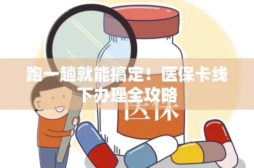 跑一趟就能搞定！医保卡线下办理全攻略